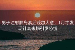 男子注射胰島素后疏忽大意，1月才發(fā)現(xiàn)針套未摘引發(fā)恐慌