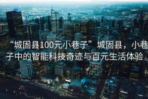 “城固縣100元小巷子”城固縣，小巷子中的智能科技奇跡與百元生活體驗