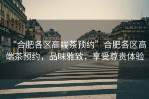 “合肥各區(qū)高端茶預(yù)約”合肥各區(qū)高端茶預(yù)約，品味雅致，享受尊貴體驗