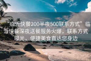 “臨沂快餐200半夜500聯(lián)系方式”臨沂快餐深夜送餐服務(wù)火爆，聯(lián)系方式曝光，便捷美食直達您身邊