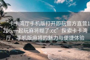 “卡卡灣廳手機(jī)版打開即玩官方直營1206.一起玩麻將糊了.cc”探索卡卡灣廳，手機(jī)版麻將的魅力與便捷體驗(yàn)