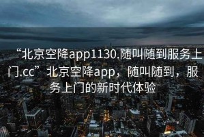 “北京空降app1130.隨叫隨到服務(wù)上門.cc”北京空降app，隨叫隨到，服務(wù)上門的新時代體驗