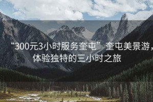 “300元3小時(shí)服務(wù)奎屯”奎屯美景游，體驗(yàn)獨(dú)特的三小時(shí)之旅