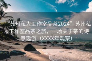 “蘇州私人工作室品茶2024”蘇州私人工作室品茶之旅，一場(chǎng)關(guān)于茶的詩(shī)意遨游（XXXX年觀察）