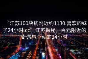 “江蘇100塊錢附近約1130.喜歡的妹子24小時.cc”江蘇探秘，百元附近的奇遇與心動的24小時