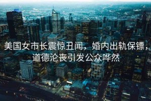 美國(guó)女市長(zhǎng)震驚丑聞，婚內(nèi)出軌保鏢，道德淪喪引發(fā)公眾嘩然