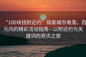 “100塊錢(qián)附近約”探索城市角落，百元內(nèi)的精彩活動(dòng)指南—以附近約為關(guān)鍵詞的資訊之旅