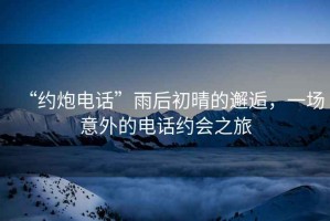“約炮電話”雨后初晴的邂逅，一場(chǎng)意外的電話約會(huì)之旅