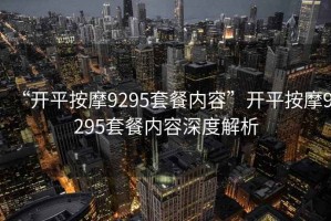 “開平按摩9295套餐內(nèi)容”開平按摩9295套餐內(nèi)容深度解析