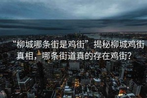 “柳城哪條街是雞街”揭秘柳城雞街真相，哪條街道真的存在雞街？