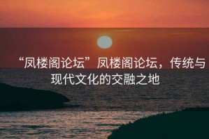 “鳳樓閣論壇”鳳樓閣論壇，傳統(tǒng)與現(xiàn)代文化的交融之地