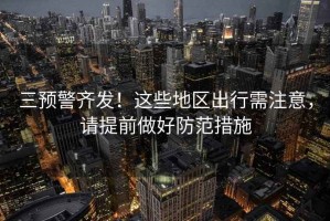 三預警齊發(fā)！這些地區(qū)出行需注意，請?zhí)崆白龊梅婪洞胧? title=
