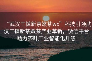 “武漢三鎮(zhèn)新茶嫩茶wx”科技引領(lǐng)武漢三鎮(zhèn)新茶嫩茶產(chǎn)業(yè)革新，微信平臺助力茶葉產(chǎn)業(yè)智能化升級