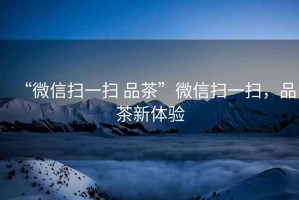 “微信掃一掃 品茶”微信掃一掃，品茶新體驗