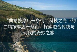 “曲靖按摩店一條街”科技之光下的曲靖按摩店一條街，探索融合傳統(tǒng)與現(xiàn)代的奇妙之旅