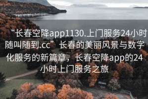 “長(zhǎng)春空降app1130.上門(mén)服務(wù)24小時(shí)隨叫隨到.cc”長(zhǎng)春的美麗風(fēng)景與數(shù)字化服務(wù)的新篇章，長(zhǎng)春空降app的24小時(shí)上門(mén)服務(wù)之旅