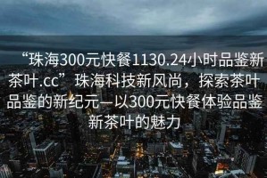 “珠海300元快餐1130.24小時(shí)品鑒新茶葉.cc”珠海科技新風(fēng)尚，探索茶葉品鑒的新紀(jì)元—以300元快餐體驗(yàn)品鑒新茶葉的魅力