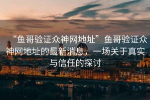 “魚哥驗(yàn)證眾神網(wǎng)地址”魚哥驗(yàn)證眾神網(wǎng)地址的最新消息，一場關(guān)于真實(shí)與信任的探討