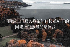 “同城上門服務(wù)品茶”科技革新下的同城上門服務(wù)品茶體驗(yàn)