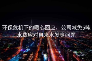 環(huán)保危機下的暖心回應，公司減免5噸水費應對自來水發(fā)臭問題