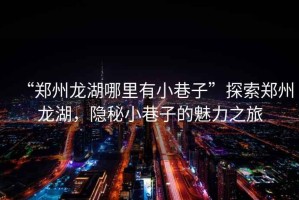“鄭州龍湖哪里有小巷子”探索鄭州龍湖，隱秘小巷子的魅力之旅