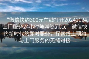 “微信快約300元在線打開20241124.上門服務(wù)24小時隨叫隨到.cc”微信快約新時代的即時服務(wù)，探索線上預(yù)約與上門服務(wù)的無縫對接