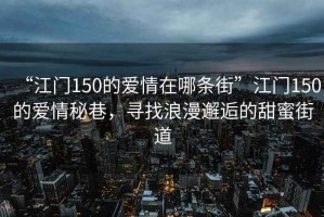 “江門150的愛情在哪條街”江門150的愛情秘巷，尋找浪漫邂逅的甜蜜街道