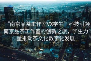 “南京品茶工作室VX學生”科技引領(lǐng)南京品茶工作室的創(chuàng)新之旅，學生力量推動茶文化數(shù)字化發(fā)展