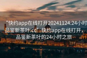 “快約app在線打開(kāi)20241124.24小時(shí)品鑒新茶葉.cc”快約app在線打開(kāi)，品鑒新茶葉的24小時(shí)之旅