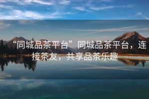 “同城品茶平臺”同城品茶平臺，連接茶友，共享品茶樂趣