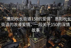 “惠陽秋長街道150的愛情”惠陽秋長街道的浪漫愛情，一段關于150的深情故事