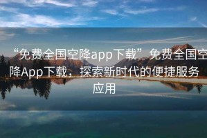 “免費(fèi)全國空降app下載”免費(fèi)全國空降A(chǔ)pp下載，探索新時(shí)代的便捷服務(wù)應(yīng)用