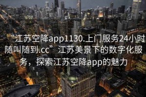 “江蘇空降app1130.上門服務(wù)24小時隨叫隨到.cc”江蘇美景下的數(shù)字化服務(wù)，探索江蘇空降app的魅力