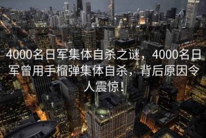 4000名日軍集體自殺之謎，4000名日軍曾用手榴彈集體自殺，背后原因令人震驚！