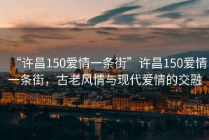 “許昌150愛情一條街”許昌150愛情一條街，古老風情與現(xiàn)代愛情的交融