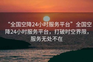 “全國空降24小時服務(wù)平臺”全國空降24小時服務(wù)平臺，打破時空界限，服務(wù)無處不在