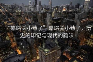“嘉峪關(guān)小巷子”嘉峪關(guān)小巷子，歷史的印記與現(xiàn)代的韻味