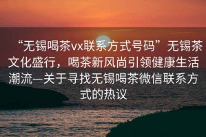 “無錫喝茶vx聯(lián)系方式號碼”無錫茶文化盛行，喝茶新風(fēng)尚引領(lǐng)健康生活潮流—關(guān)于尋找無錫喝茶微信聯(lián)系方式的熱議