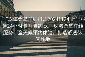 “珠海桑拿在線打開(kāi)20241124.上門服務(wù)24小時(shí)隨叫隨到.cc”珠海桑拿在線服務(wù)，全天候預(yù)約體驗(yàn)，打造舒適休閑勝地