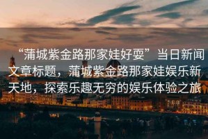 “蒲城紫金路那家娃好?！碑?dāng)日新聞文章標(biāo)題，蒲城紫金路那家娃娛樂新天地，探索樂趣無窮的娛樂體驗(yàn)之旅