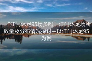 “江門沐足95場(chǎng)多嗎”江門沐足場(chǎng)所數(shù)量及分布情況探討—以江門沐足95為例