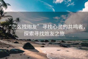 “怎么找炮友”尋找心靈的共鳴者，探索尋找炮友之旅