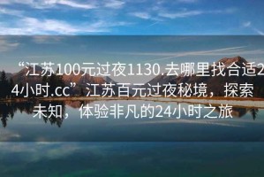 “江蘇100元過夜1130.去哪里找合適24小時(shí).cc”江蘇百元過夜秘境，探索未知，體驗(yàn)非凡的24小時(shí)之旅