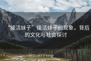 “接活妹子”接活妹子的現(xiàn)象，背后的文化與社會(huì)探討