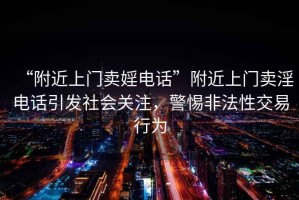 “附近上門(mén)賣(mài)婬電話(huà)”附近上門(mén)賣(mài)淫電話(huà)引發(fā)社會(huì)關(guān)注，警惕非法性交易行為