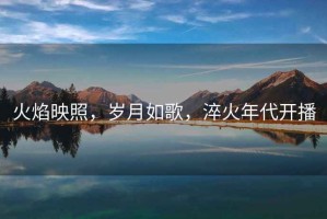 火焰映照，歲月如歌，淬火年代開播