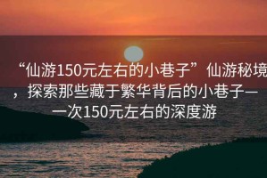 “仙游150元左右的小巷子”仙游秘境，探索那些藏于繁華背后的小巷子—一次150元左右的深度游