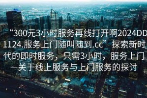 “300元3小時服務(wù)再線打開啊2024DD1124.服務(wù)上門隨叫隨到.cc”探索新時代的即時服務(wù)，只需3小時，服務(wù)上門—關(guān)于線上服務(wù)與上門服務(wù)的探討