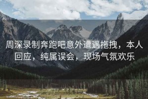 周深錄制奔跑吧意外遭遇拖拽，本人回應(yīng)，純屬誤會(huì)，現(xiàn)場(chǎng)氣氛歡樂(lè)