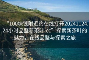 “100塊錢附近約在線打開20241124.24小時品鑒新茶葉.cc”探索新茶葉的魅力，在線品鑒與探索之旅